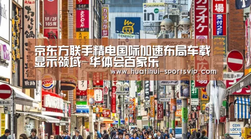 京东方联手精电国际加速布局车载显示领域-华体会百家乐(图3) 华体会棋牌游戏