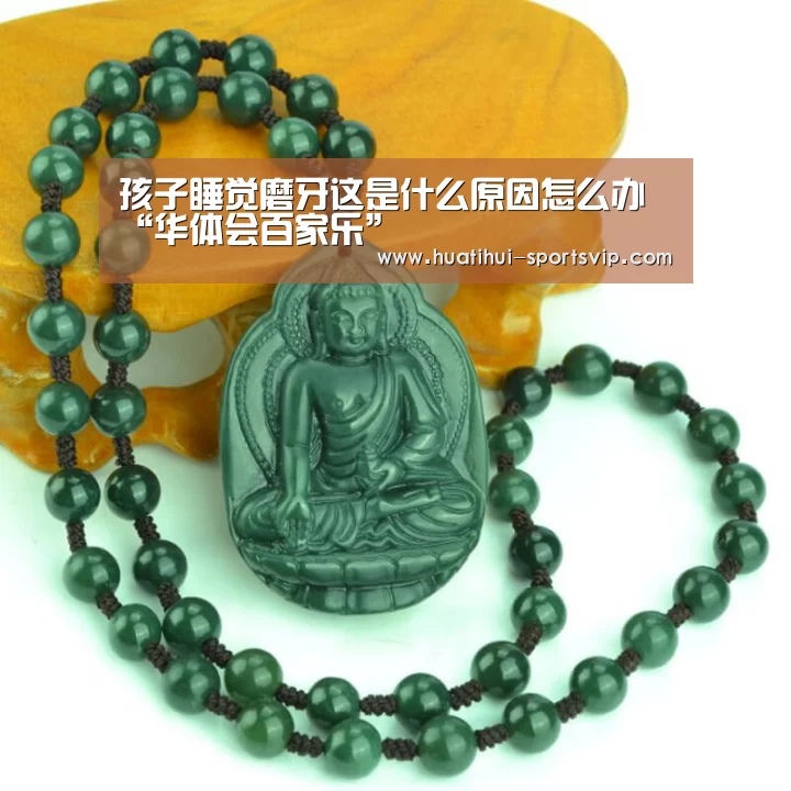 孩子睡觉磨牙这是什么原因怎么办“华体会百家乐”(图4) 华体会体育