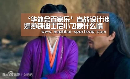 ‘华体会百家乐’肖战设计涉嫌抄袭迪士尼小飞象什么情况 迪士尼官方回应(图2) 华体会百家乐