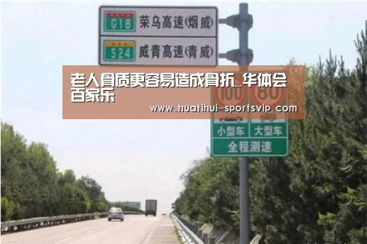 老人骨质更容易造成骨折_华体会百家乐(图1) 华体会棋牌游戏