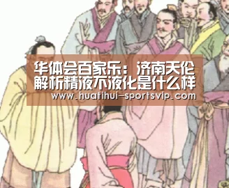华体会百家乐:济南天伦解析精液不液化是什么样子(图1) 华体会棋牌游戏